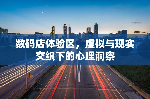 数码店体验区，虚拟与现实交织下的心理洞察
