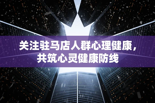 关注驻马店人群心理健康，共筑心灵健康防线