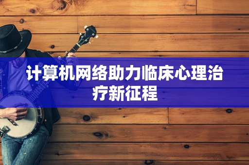 计算机网络助力临床心理治疗新征程