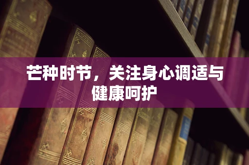 芒种时节，关注身心调适与健康呵护