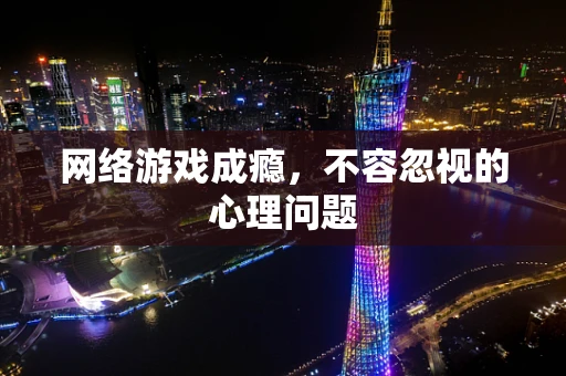 网络游戏成瘾，不容忽视的心理问题