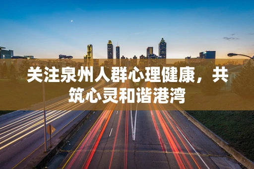 关注泉州人群心理健康，共筑心灵和谐港湾