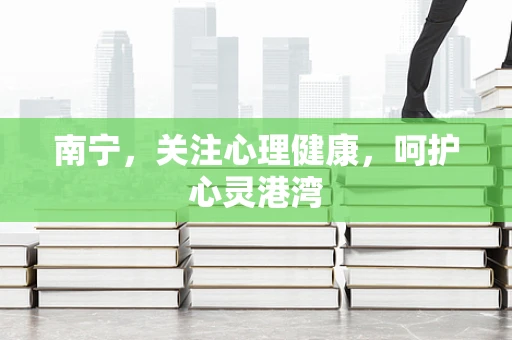南宁，关注心理健康，呵护心灵港湾