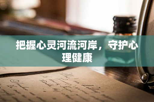 把握心灵河流河岸，守护心理健康