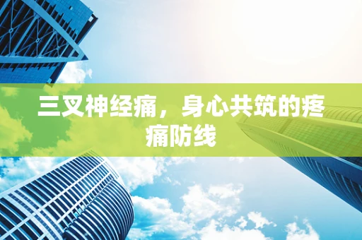 三叉神经痛，身心共筑的疼痛防线