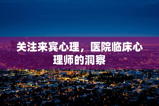 关注来宾心理，医院临床心理师的洞察