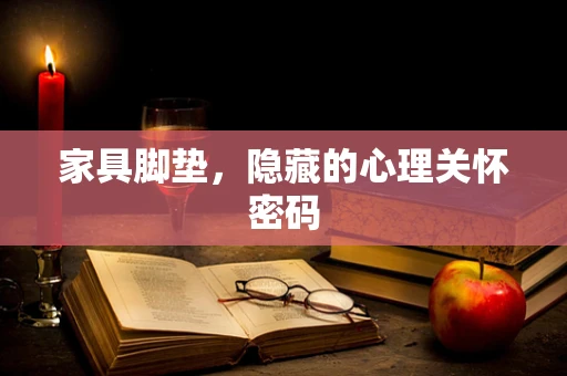 家具脚垫，隐藏的心理关怀密码