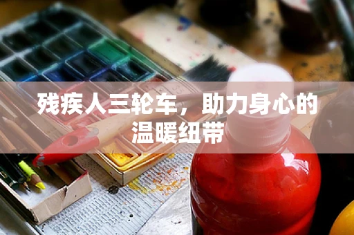 残疾人三轮车，助力身心的温暖纽带