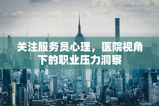 关注服务员心理，医院视角下的职业压力洞察
