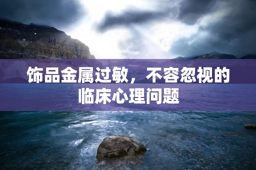 饰品金属过敏，不容忽视的临床心理问题