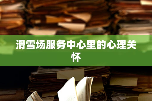 滑雪场服务中心里的心理关怀