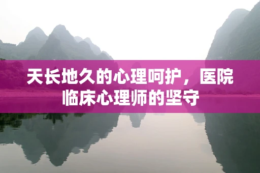 天长地久的心理呵护，医院临床心理师的坚守