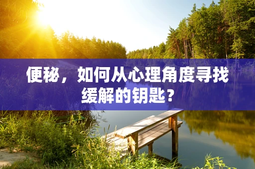 便秘，如何从心理角度寻找缓解的钥匙？